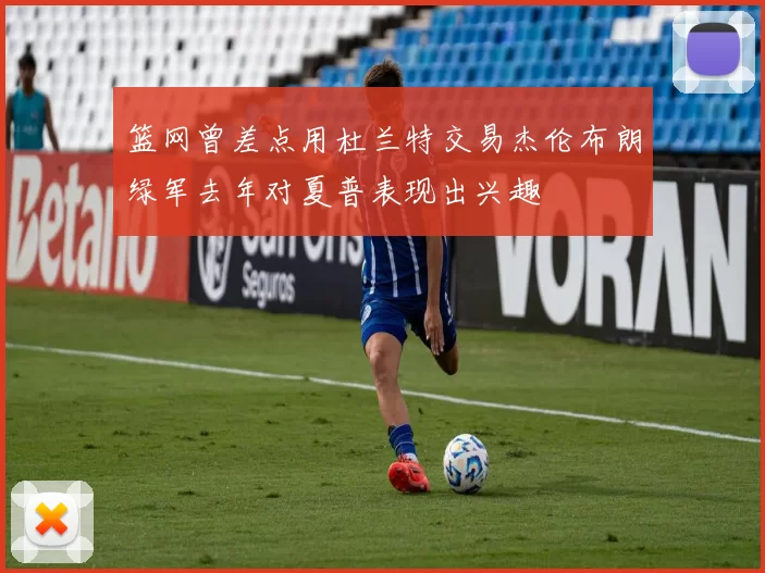 篮网曾差点用杜兰特交易杰伦布朗绿军去年对夏普表现出兴趣