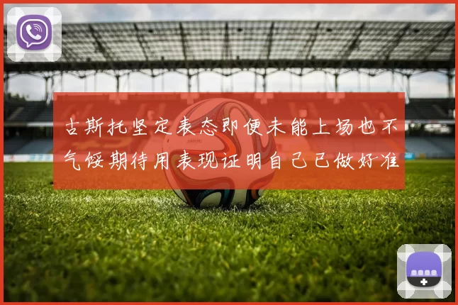 古斯托坚定表态即便未能上场也不气馁期待用表现证明自己已做好准备