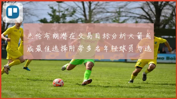 杰伦布朗潜在交易目标分析火箭或成最佳选择附带多名年轻球员与选秀权