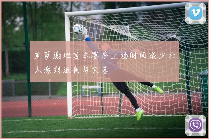 里萨谢坦言本赛季上场时间减少让人感到沮丧与失落