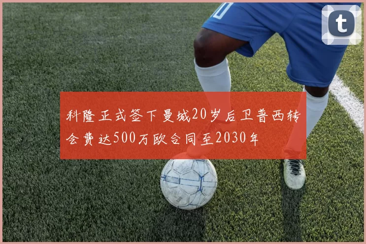 科隆正式签下曼城20岁后卫普西转会费达500万欧合同至2030年
