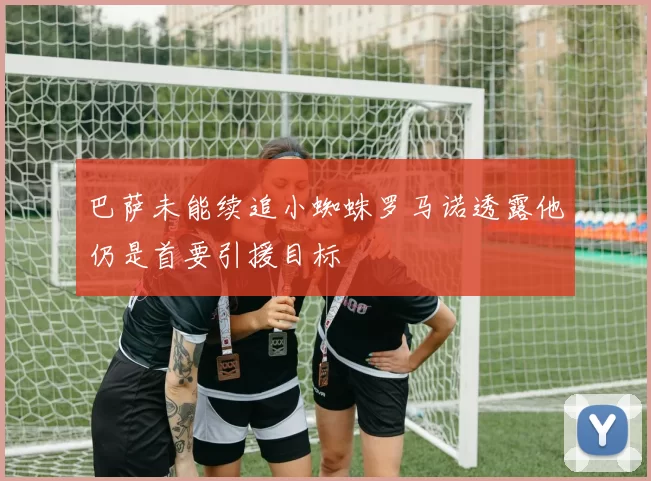 巴萨未能续追小蜘蛛罗马诺透露他仍是首要引援目标