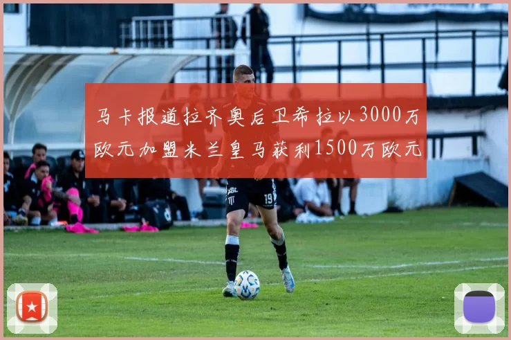 马卡报道拉齐奥后卫希拉以3000万欧元加盟米兰皇马获利1500万欧元