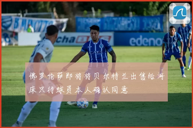 佛罗伦萨即将将贝尔特兰出售给河床只待球员本人确认同意