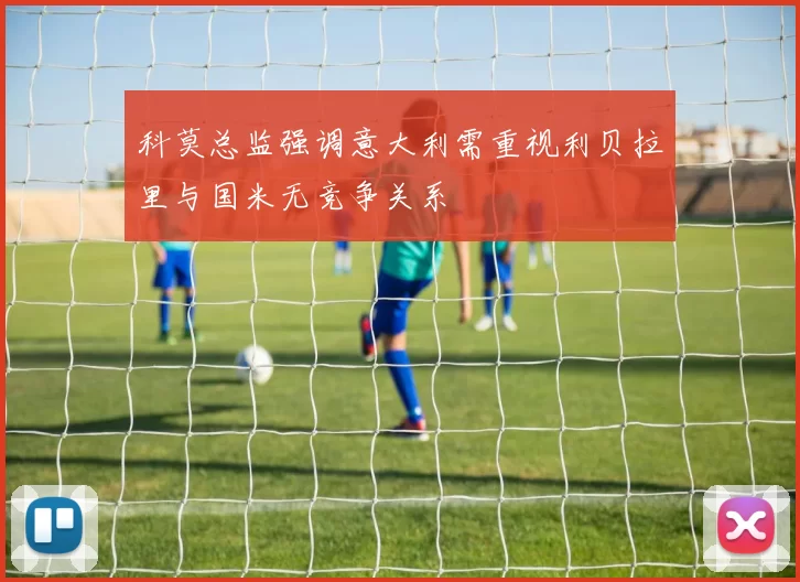 科莫总监强调意大利需重视利贝拉里与国米无竞争关系
