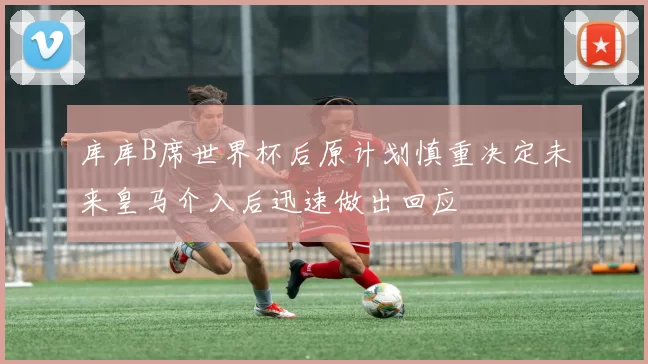 库库B席世界杯后原计划慎重决定未来皇马介入后迅速做出回应