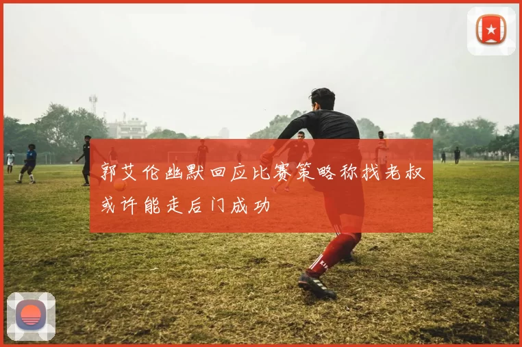 郭艾伦幽默回应比赛策略称找老叔或许能走后门成功