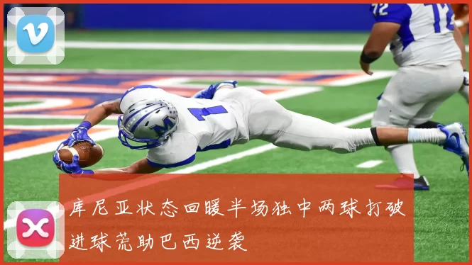 库尼亚状态回暖半场独中两球打破进球荒助巴西逆袭