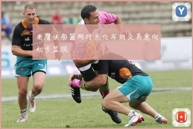 老鹰快船篮网对杰伦布朗交易意向初步显现