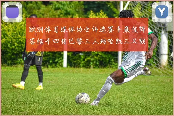 欧洲体育媒体协会评选赛季最佳阵容枪手四将巴黎三人姆哈凯三叉戟引关注