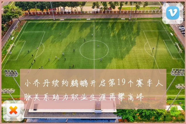 小乔丹续约鹈鹕开启第19个赛季人脉关系助力职业生涯再攀高峰